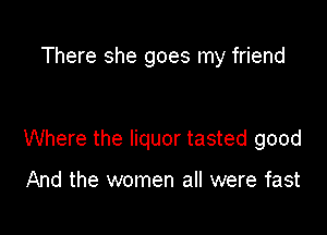 There she goes my friend

Where the liquor tasted good

And the women all were fast