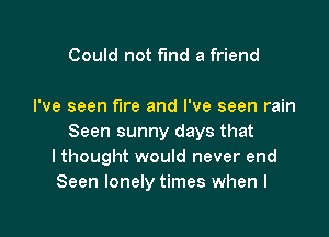Could not fund a friend

I've seen fire and I've seen rain

Seen sunny days that
I thought would never end
Seen lonely times when l