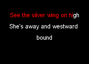 See the silver wing on high

She's away and westward

bound