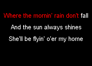 Where the mornin' rain don't fall

And the sun always shines

She'll be flyin' o'er my home