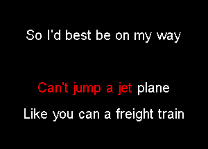 So I'd best be on my way

Can't jump a jet plane

Like you can a freight train