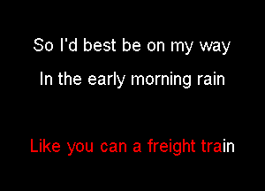 So I'd best be on my way

In the early morning rain

Like you can a freight train