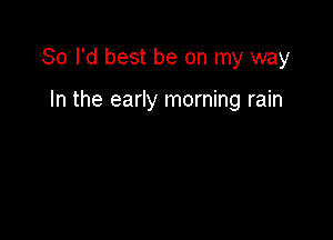 So I'd best be on my way

In the early morning rain