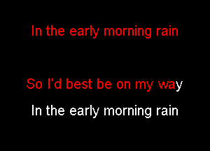 In the early morning rain

80 I'd best be on my way

In the early morning rain