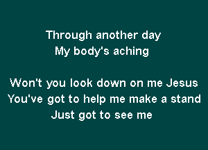 Through another day
My body's aching

Won't you look down on me Jesus
You've got to help me make a stand
Just got to see me
