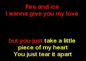 Fire and ice
I wanna give you my love

but you just take a little
piece of my heart
You just tear it apart