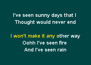 I've seen sunny days that I
Thought would never end

I won't make it any other way
Oohh I've seen We
And I've seen rain