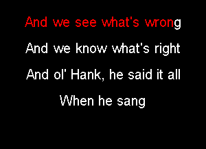 And we see what's wrong
And we know what's right
And ol' Hank, he said it all

When he sang