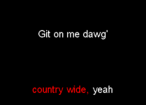 Git on me dawg'

country wide, yeah