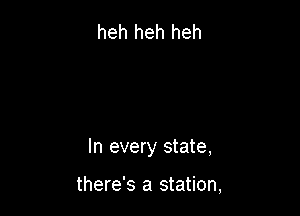 heh heh heh

In every state,

there's a station.
