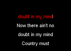 doubt in my mind

Now there ain't no

doubt in my mind

Country must