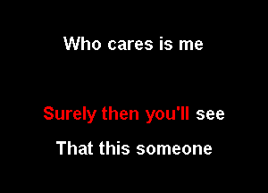 Who cares is me

Surely then you'll see

That this someone