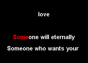 love

Someone will eternally

Someone who wants your