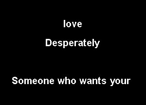 love

Desperately

Someone who wants your