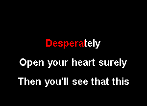 Desperately

Open your heart surely

Then you'll see that this