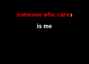 someone who cares

is me