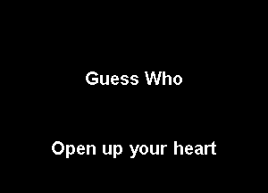 Guess Who

Open up your heart