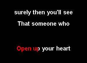 surely then you'll see

That someone who

Open up your heart