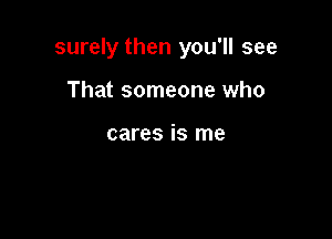 surely then you'll see

That someone who

cares is me