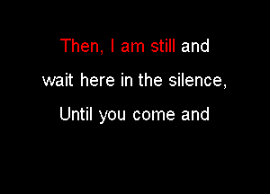 Then, I am still and

wait here in the silence,

Until you come and