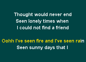 Thought would never end
Seen lonely times when
I could not fund a friend

Oohh I've seen fire and I've seen rain
Seen sunny days that l