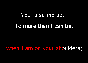 You raise me up...

To more than I can be.

when I am on your shoulders