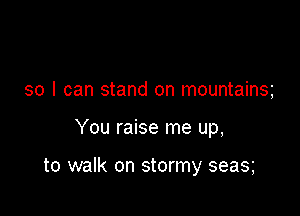 so I can stand on mountains

You raise me up,

to walk on stormy seas