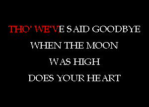 THO' i-VE'VE SAID GOODBYE
K-VI-IEN THE IVIOON
1N7 AS HIGH
DOES YOUR HEART