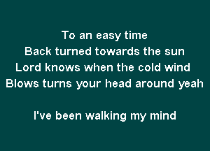 To an easy time
Back turned towards the sun
Lord knows when the cold wind
Blows turns your head around yeah

I've been walking my mind