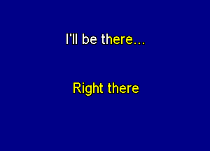 I'll be there...

Right there
