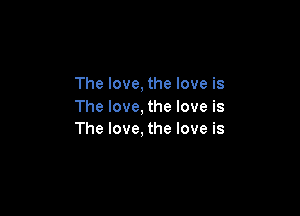 The love, the love is
The love, the love is

The love, the love is