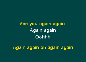 See you again again
Again again
Oohhh

Again again oh again again