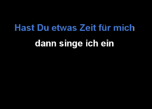 Hast Du etwas Zeit fur mich
dann singe ich ein