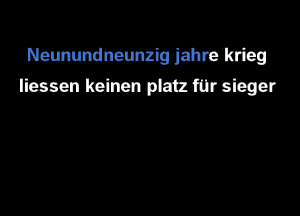 Neunundneunzig jahre krieg
liessen keinen platz fur sieger