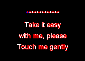 Take It easy

with me. please
Touch me genuy