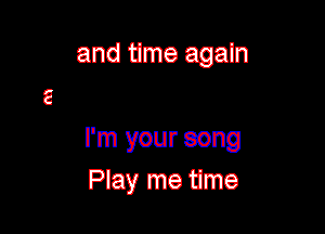 and time again

I'm your song
Play me time