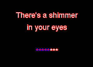 There's a shimmer
In your eyes