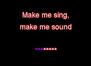 Make me sing.
make me sound