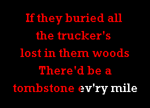 If they buried all
the trucker's
lost in them woods
There'd be a
tombstone ev'ry mile