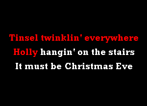 Tinsel twinklin' everywhere
Holly hangin' on the stairs

It must be Christmas Eve