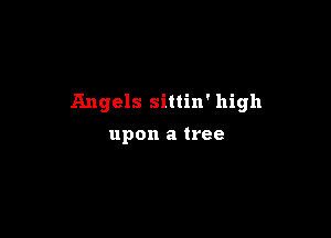 Angels sittin' high

upon a tree
