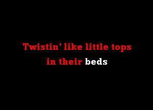Twistin' like little tops

in their beds