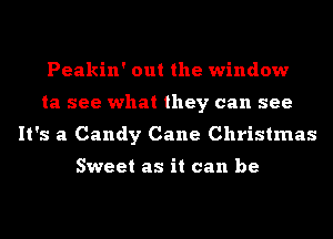 Peakin' out the window
ta see what they can see
It's a Candy Cane Christmas

Sweet as it can be