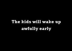 The kids will wake up

awfully early