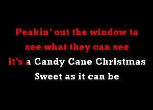 Peakin' out the window ta
see what they can see
It's a Candy Cane Christmas

Sweet as it can be