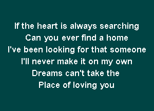 If the heart is always searching
Can you ever find a home
I've been looking for that someone
I'll never make it on my own
Dreams can't take the
Place of loving you