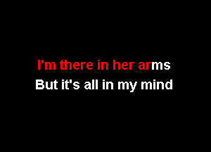 I'm there in her arms

But it's all in my mind