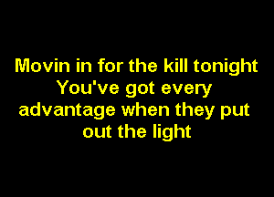 Movin in for the kill tonight
You've got every

advantage when they put
out the light