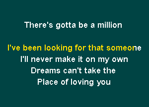 There's gotta be a million

I've been looking for that someone

I'll never make it on my own
Dreams can't take the
Place of loving you