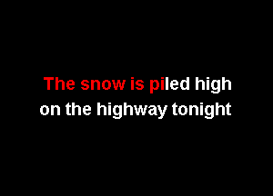The snow is piled high

on the highway tonight